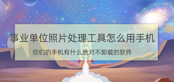 事业单位照片处理工具怎么用手机 你们的手机有什么绝对不卸载的软件？